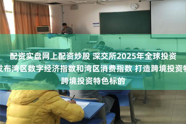 配资实盘网上配资炒股 深交所2025年全球投资者大会发布湾区数字经济指数和湾区消费指数 打造跨境投资特色标的