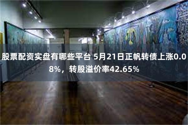 股票配资实盘有哪些平台 5月21日正帆转债上涨0.08%，转股溢价率42.65%