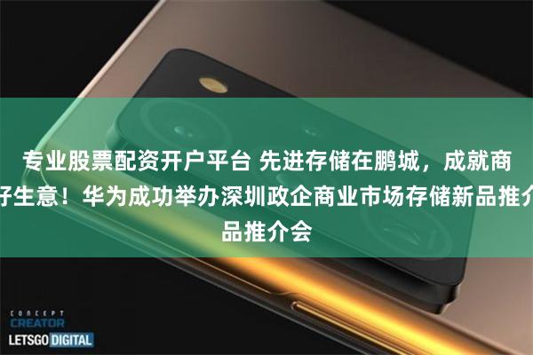 专业股票配资开户平台 先进存储在鹏城，成就商业好生意！华为成功举办深圳政企商业市场存储新品推介会