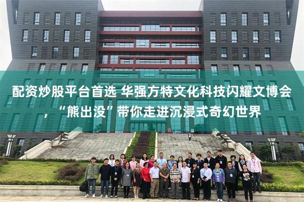 配资炒股平台首选 华强方特文化科技闪耀文博会，“熊出没”带你走进沉浸式奇幻世界