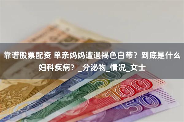靠谱股票配资 单亲妈妈遭遇褐色白带？到底是什么妇科疾病？_分泌物_情况_女士