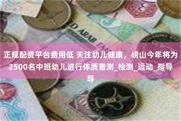 正规配资平台费用低 关注幼儿健康，崂山今年将为2500名中班幼儿进行体质普测_检测_运动_指导