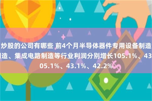 炒股的公司有哪些 前4个月半导体器件专用设备制造、电子电路制造、集成电路制造等行业利润分别增长105.1%、43.1%、42.2%