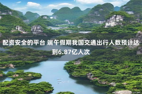 配资安全的平台 端午假期我国交通出行人数预计达到6.87亿人次