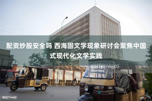 配资炒股安全吗 西海固文学现象研讨会聚焦中国式现代化文学实践