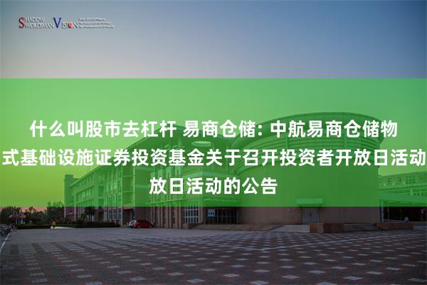 什么叫股市去杠杆 易商仓储: 中航易商仓储物流封闭式基础设施证券投资基金关于召开投资者开放日活动的公告
