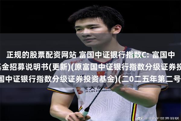 正规的股票配资网站 富国中证银行指数C: 富国中证银行指数型证券投资基金招募说明书(更新)(原富国中证银行指数分级证券投资基金)(二0二五年第二号)