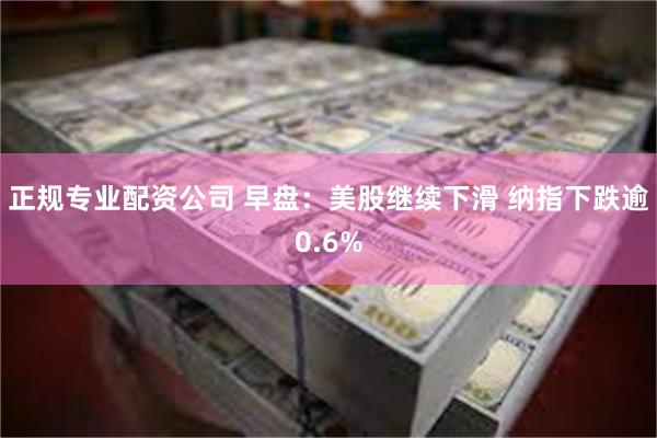 正规专业配资公司 早盘：美股继续下滑 纳指下跌逾0.6%