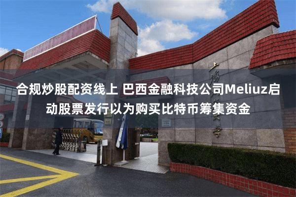 合规炒股配资线上 巴西金融科技公司Meliuz启动股票发行以为购买比特币筹集资金