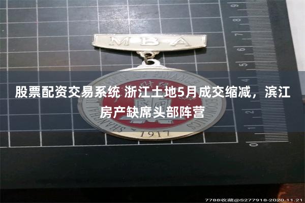 股票配资交易系统 浙江土地5月成交缩减，滨江房产缺席头部阵营