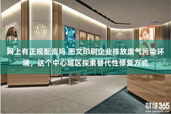 网上有正规配资吗 图文印刷企业排放废气污染环境，这个中心城区探索替代性修复方式