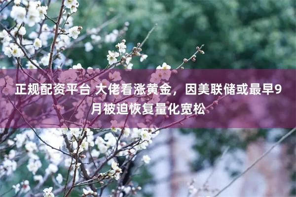 正规配资平台 大佬看涨黄金，因美联储或最早9月被迫恢复量化宽松