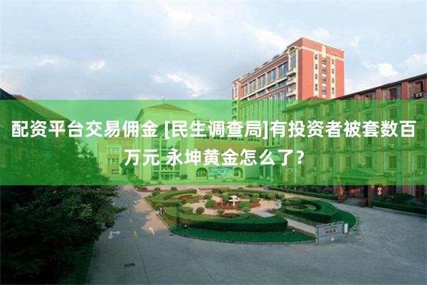 配资平台交易佣金 [民生调查局]有投资者被套数百万元 永坤黄金怎么了？