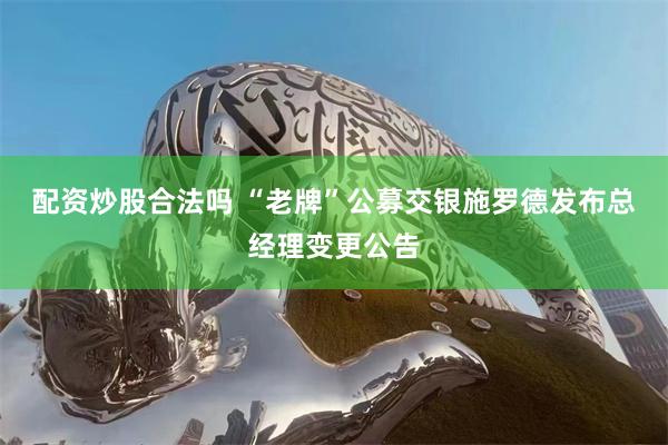 配资炒股合法吗 “老牌”公募交银施罗德发布总经理变更公告