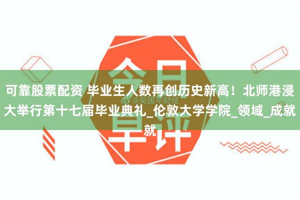 可靠股票配资 毕业生人数再创历史新高！北师港浸大举行第十七届毕业典礼_伦敦大学学院_领域_成就