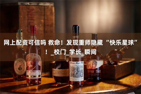 网上配资可信吗 救命！发现重师隐藏 “快乐星球”！_校门_学长_瞬间