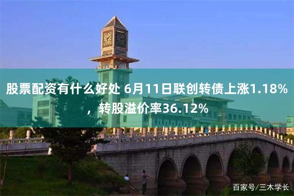 股票配资有什么好处 6月11日联创转债上涨1.18%，转股溢价率36.12%
