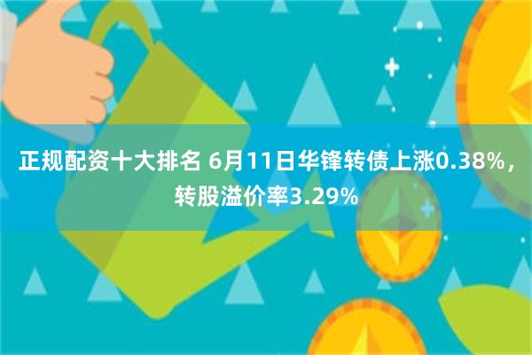 正规配资十大排名 6月11日华锋转债上涨0.38%，转股溢价率3.29%