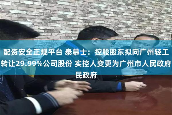 配资安全正规平台 泰慕士：控股股东拟向广州轻工转让29.99%公司股份 实控人变更为广州市人民政府