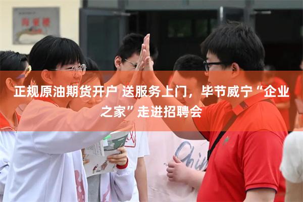 正规原油期货开户 送服务上门，毕节威宁“企业之家”走进招聘会