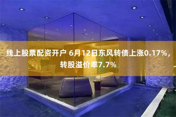 线上股票配资开户 6月12日东风转债上涨0.17%，转股溢价率7.7%