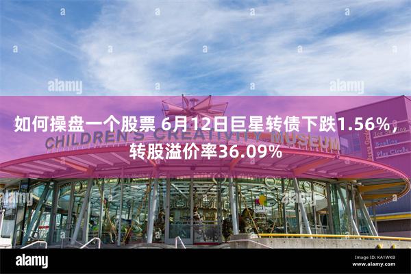 如何操盘一个股票 6月12日巨星转债下跌1.56%，转股溢价率36.09%