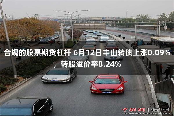 合规的股票期货杠杆 6月12日丰山转债上涨0.09%，转股溢价率8.24%