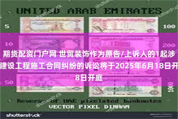 期货配资门户网 世贸装饰作为原告/上诉人的1起涉及建设工程施工合同纠纷的诉讼将于2025年6月18日开庭