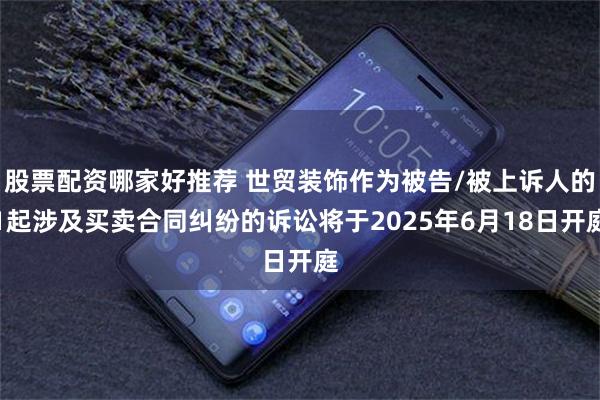 股票配资哪家好推荐 世贸装饰作为被告/被上诉人的1起涉及买卖合同纠纷的诉讼将于2025年6月18日开庭