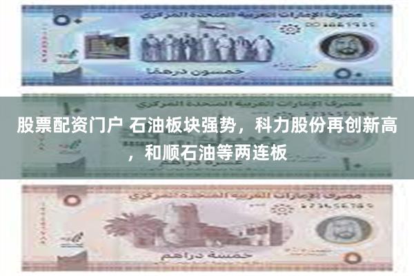 股票配资门户 石油板块强势，科力股份再创新高，和顺石油等两连板