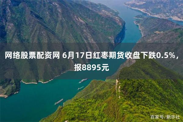 网络股票配资网 6月17日红枣期货收盘下跌0.5%，报8895元