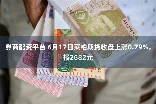 券商配资平台 6月17日菜粕期货收盘上涨0.79%，报2682元