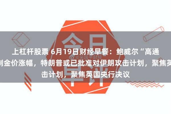 上杠杆股票 6月19日财经早餐：鲍威尔“高通胀”表态限制金价涨幅，特朗普或已批准对伊朗攻击计划，聚焦英国央行决议