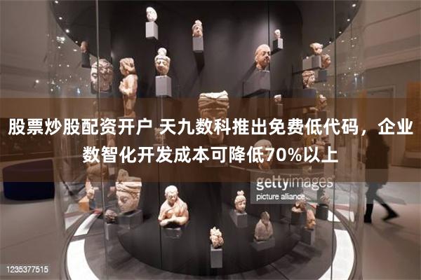 股票炒股配资开户 天九数科推出免费低代码，企业数智化开发成本可降低70%以上