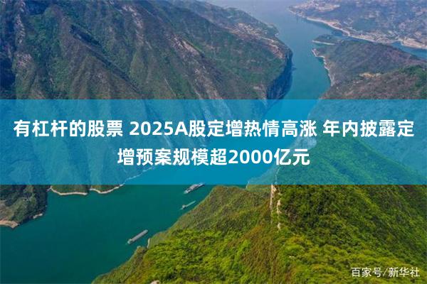 有杠杆的股票 2025A股定增热情高涨 年内披露定增预案规模超2000亿元