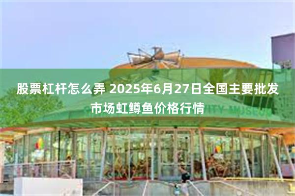 股票杠杆怎么弄 2025年6月27日全国主要批发市场虹鳟鱼价格行情
