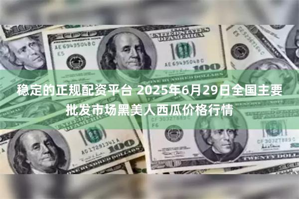 稳定的正规配资平台 2025年6月29日全国主要批发市场黑美人西瓜价格行情