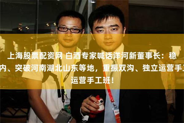 上海股票配资网 白酒专家喊话洋河新董事长：稳住省内、突破河南湖北山东等地，重振双沟、独立运营手工班！