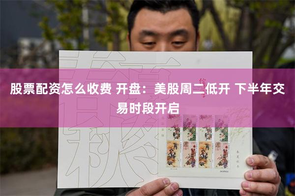 股票配资怎么收费 开盘：美股周二低开 下半年交易时段开启