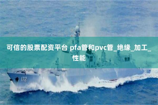 可信的股票配资平台 pfa管和pvc管_绝缘_加工_性能