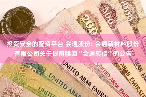 投资安全的配资平台 会通股份: 会通新材料股份有限公司关于提前赎回“会通转债”的公告