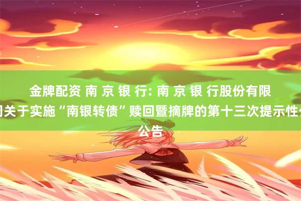 金牌配资 南 京 银 行: 南 京 银 行股份有限公司关于实施“南银转债”赎回暨摘牌的第十三次提示性公告