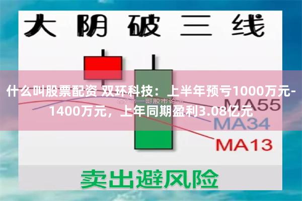 什么叫股票配资 双环科技：上半年预亏1000万元-1400万元，上年同期盈利3.08亿元