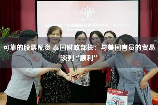 可靠的股票配资 泰国财政部长：与美国官员的贸易谈判“顺利”