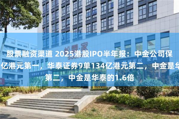 股票融资渠道 2025港股IPO半年报：中金公司保荐13单215亿港元第一，华泰证券9单134亿港元第二，中金是华泰的1.6倍