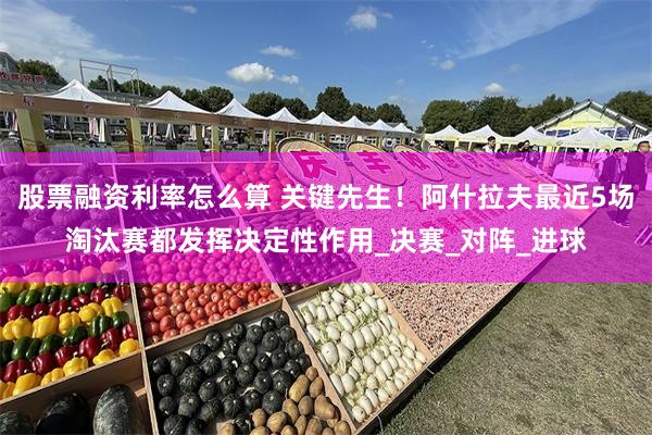 股票融资利率怎么算 关键先生！阿什拉夫最近5场淘汰赛都发挥决定性作用_决赛_对阵_进球