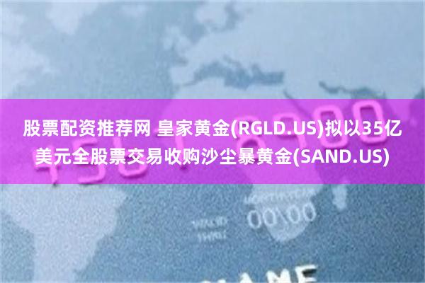 股票配资推荐网 皇家黄金(RGLD.US)拟以35亿美元全股票交易收购沙尘暴黄金(SAND.US)