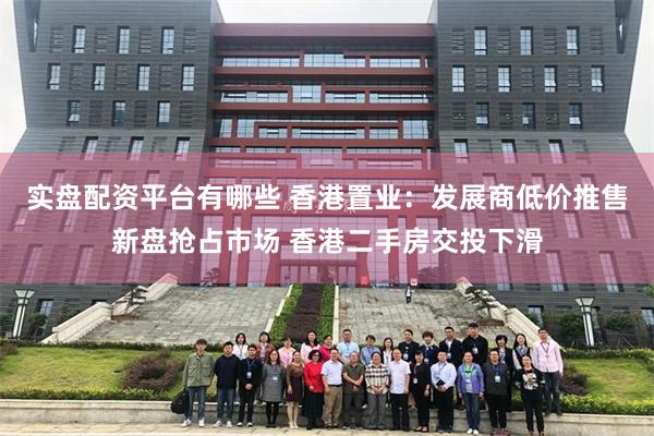 实盘配资平台有哪些 香港置业：发展商低价推售新盘抢占市场 香港二手房交投下滑
