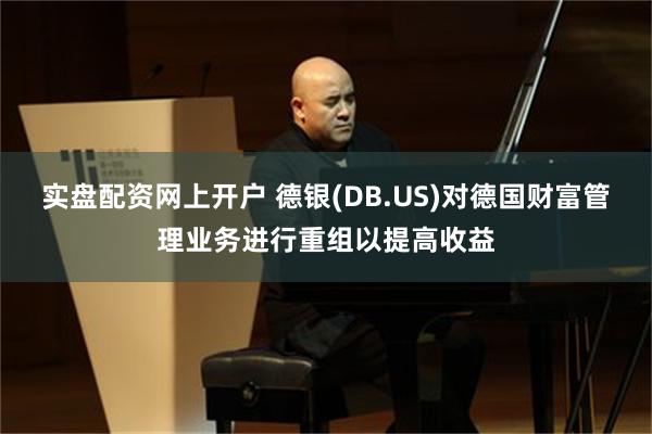 实盘配资网上开户 德银(DB.US)对德国财富管理业务进行重组以提高收益