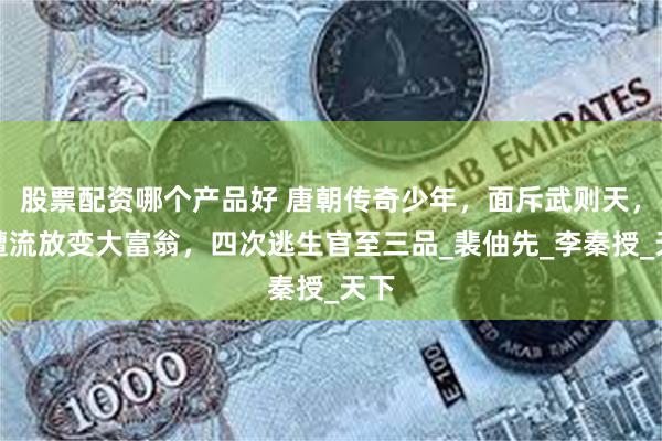 股票配资哪个产品好 唐朝传奇少年，面斥武则天，两遭流放变大富翁，四次逃生官至三品_裴伷先_李秦授_天下